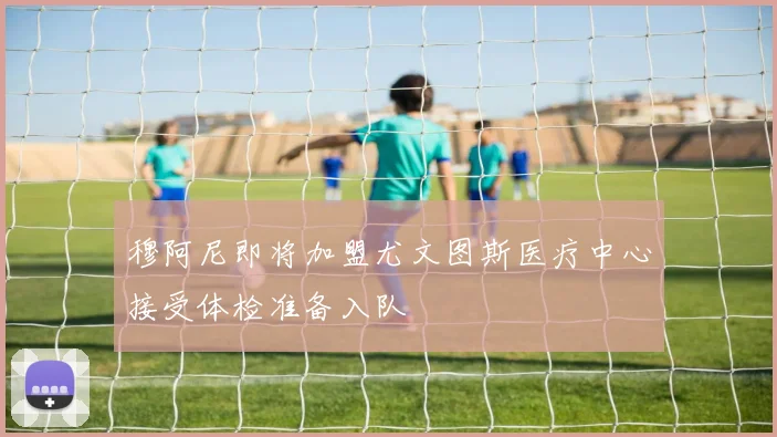 穆阿尼即将加盟尤文图斯医疗中心接受体检准备入队