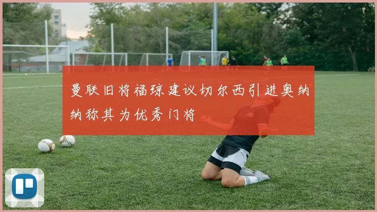曼联旧将福琼建议切尔西引进奥纳纳称其为优秀门将
