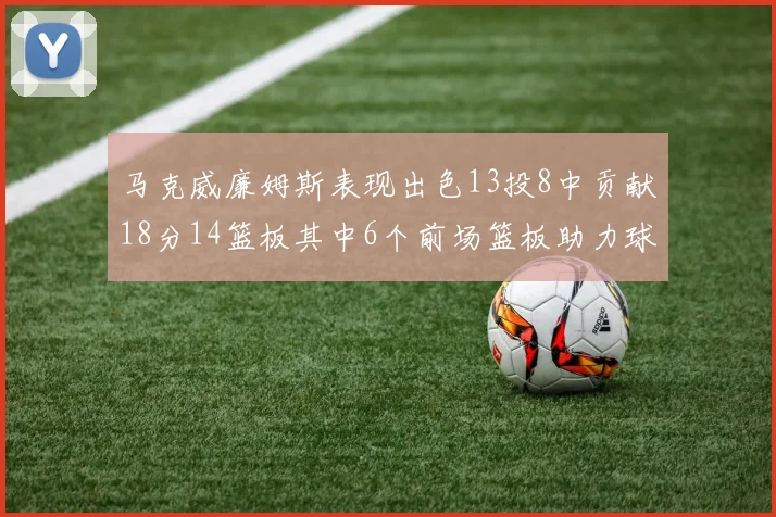 马克威廉姆斯表现出色13投8中贡献18分14篮板其中6个前场篮板助力球队