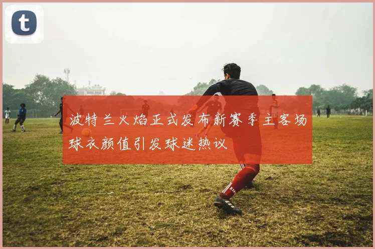 波特兰火焰正式发布新赛季主客场球衣颜值引发球迷热议