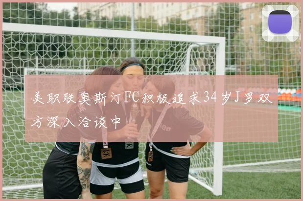 美职联奥斯汀FC积极追求34岁J罗双方深入洽谈中