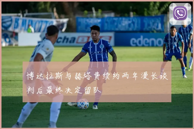 博达拉斯与赫塔费续约两年漫长谈判后最终决定留队