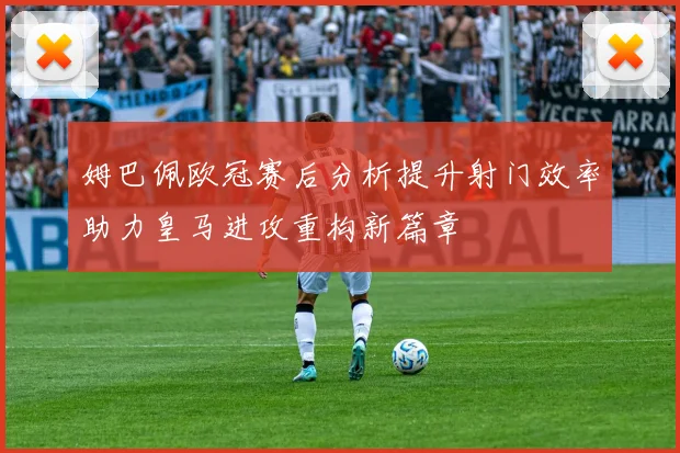 姆巴佩欧冠赛后分析提升射门效率助力皇马进攻重构新篇章