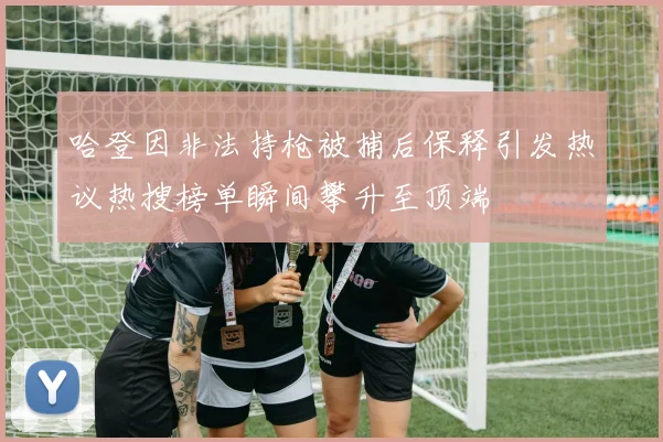 哈登因非法持枪被捕后保释引发热议热搜榜单瞬间攀升至顶端