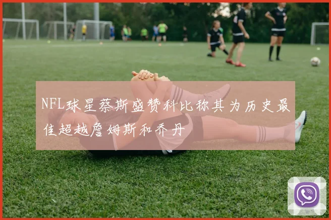 NFL球星蔡斯盛赞科比称其为历史最佳超越詹姆斯和乔丹