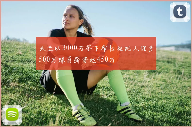 米兰以3000万签下希拉经纪人佣金500万球员薪资达450万