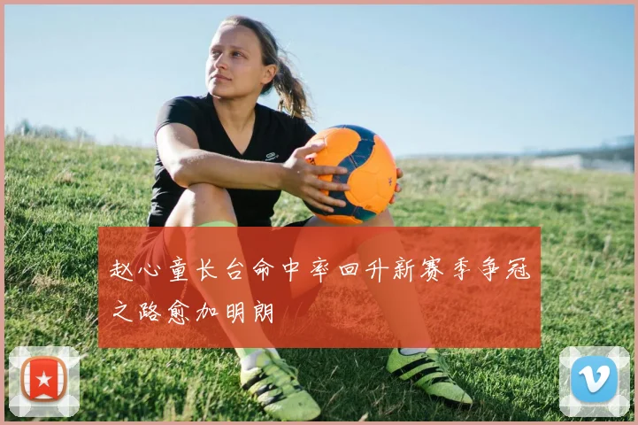 赵心童长台命中率回升新赛季争冠之路愈加明朗