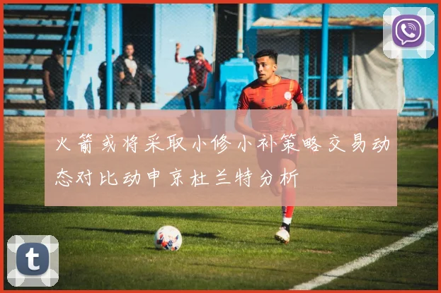 火箭或将采取小修小补策略交易动态对比动申京杜兰特分析