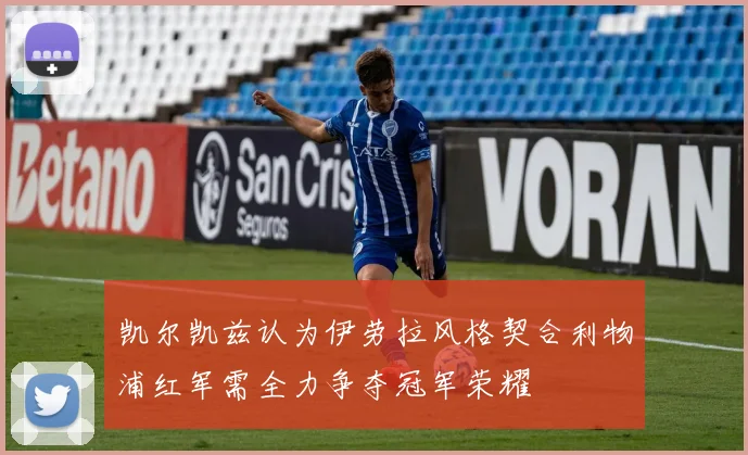 凯尔凯兹认为伊劳拉风格契合利物浦红军需全力争夺冠军荣耀