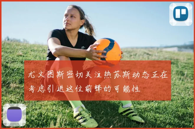 尤文图斯密切关注热苏斯动态正在考虑引进这位前锋的可能性