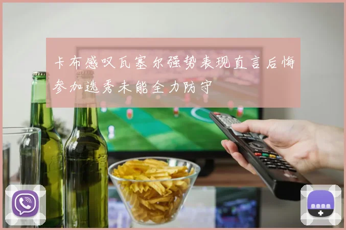 卡布感叹瓦塞尔强势表现直言后悔参加选秀未能全力防守