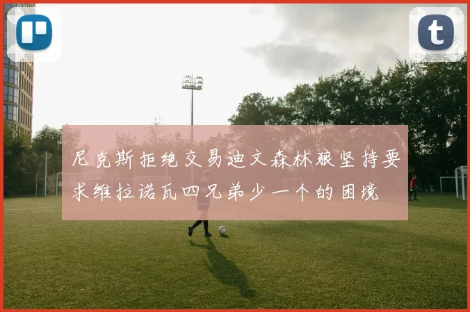 尼克斯拒绝交易迪文森林狼坚持要求维拉诺瓦四兄弟少一个的困境