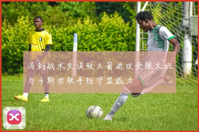 马刺战术失误致火箭进攻受限文班与卡斯尔联手防守显威力