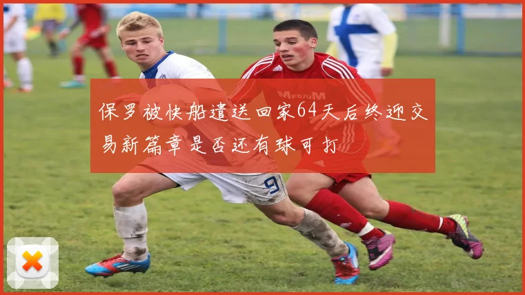保罗被快船遣送回家64天后终迎交易新篇章是否还有球可打
