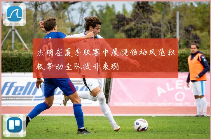 杰明在夏季联赛中展现领袖风范积极带动全队提升表现