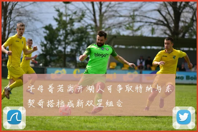字母哥若离开湖人可争取特纳与东契奇搭档成新双星组合