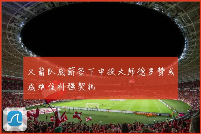 火箭队底薪签下中投大师德罗赞或成绝佳补强契机