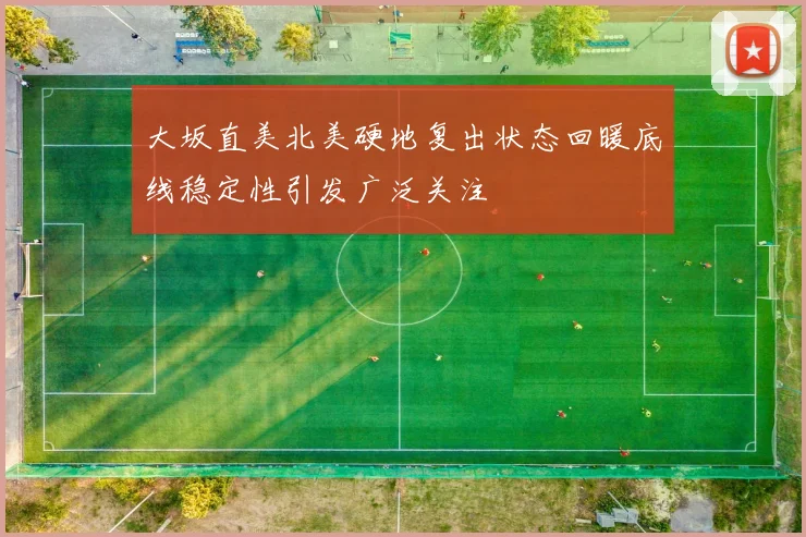 大坂直美北美硬地复出状态回暖底线稳定性引发广泛关注