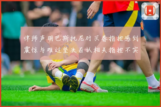 律师声明巴斯托尼对买春指控感到震惊与难过坚决否认相关指控不实
