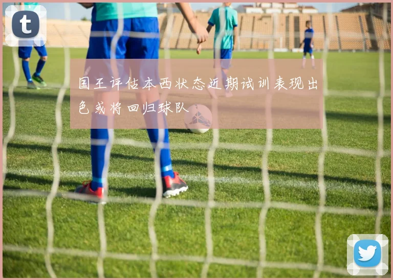 国王评估本西状态近期试训表现出色或将回归球队