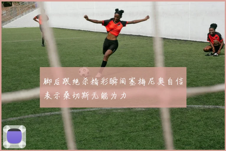 脚后跟绝杀精彩瞬间塞梅尼奥自信表示桑切斯无能为力