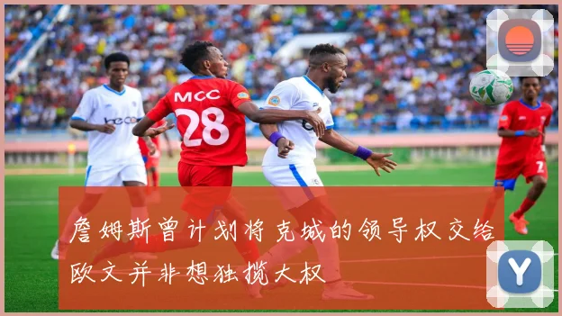詹姆斯曾计划将克城的领导权交给欧文并非想独揽大权