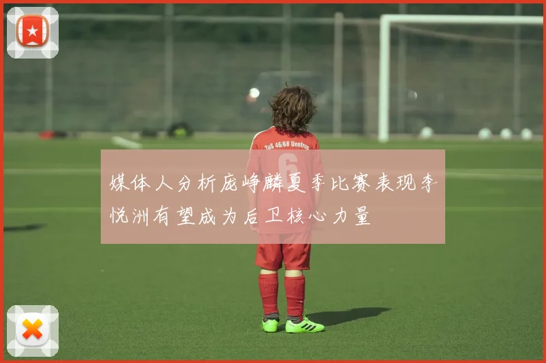 媒体人分析庞峥麟夏季比赛表现李悦洲有望成为后卫核心力量