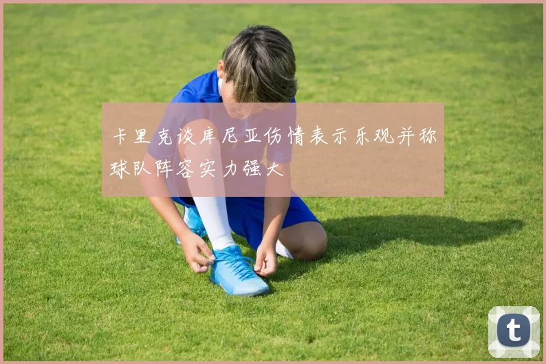 卡里克谈库尼亚伤情表示乐观并称球队阵容实力强大