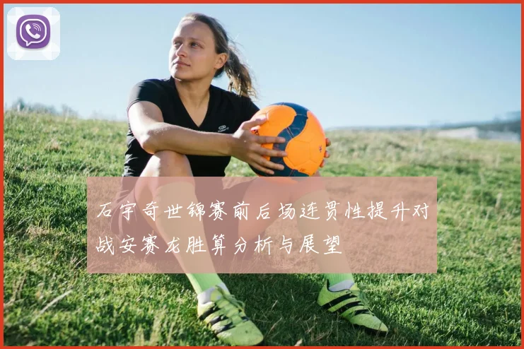 石宇奇世锦赛前后场连贯性提升对战安赛龙胜算分析与展望