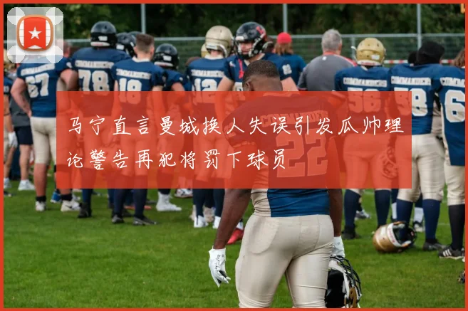 马宁直言曼城换人失误引发瓜帅理论警告再犯将罚下球员