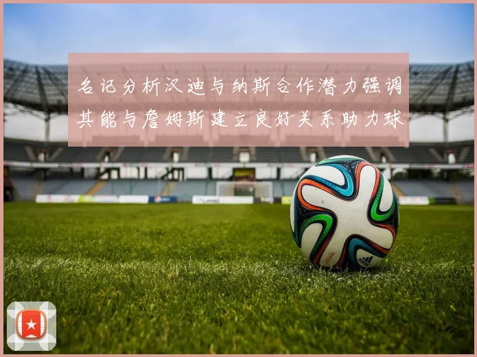名记分析汉迪与纳斯合作潜力强调其能与詹姆斯建立良好关系助力球队发展