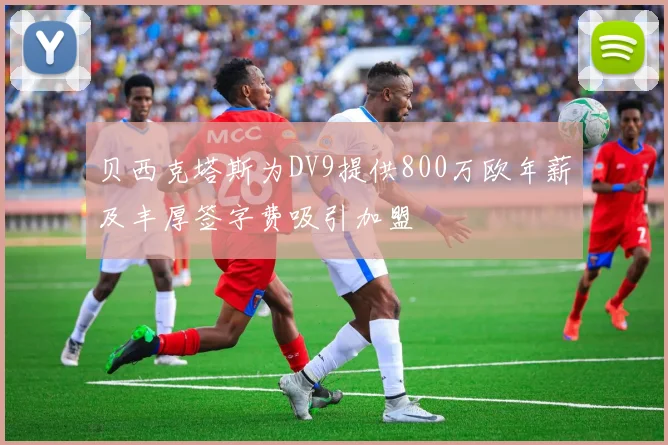 贝西克塔斯为DV9提供800万欧年薪及丰厚签字费吸引加盟