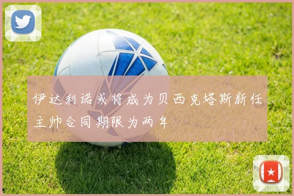 伊达利诺或将成为贝西克塔斯新任主帅合同期限为两年