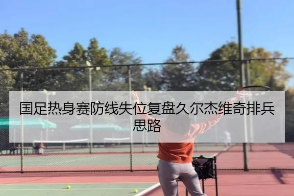 国足热身赛防线失位复盘久尔杰维奇排兵思路